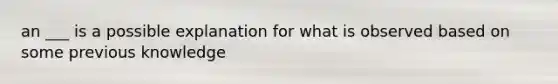 an ___ is a possible explanation for what is observed based on some previous knowledge