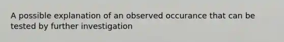 A possible explanation of an observed occurance that can be tested by further investigation