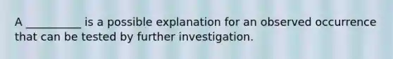 A __________ is a possible explanation for an observed occurrence that can be tested by further investigation.