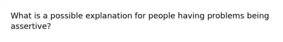 What is a possible explanation for people having problems being assertive?