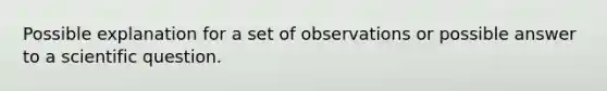 Possible explanation for a set of observations or possible answer to a scientific question.