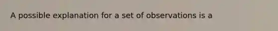 A possible explanation for a set of observations is a