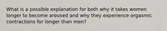 What is a possible explanation for both why it takes women longer to become aroused and why they experience orgasmic contractions for longer than men?