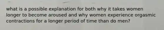 what is a possible explanation for both why it takes women longer to become aroused and why women experience orgasmic contractions for a longer period of time than do men?