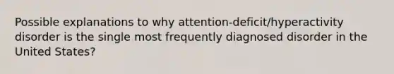 Possible explanations to why attention-deficit/hyperactivity disorder is the single most frequently diagnosed disorder in the United States?