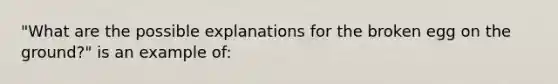 "What are the possible explanations for the broken egg on the ground?" is an example of: