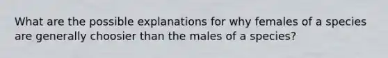 What are the possible explanations for why females of a species are generally choosier than the males of a species?