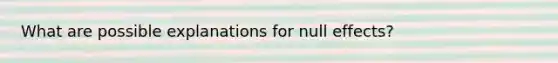 What are possible explanations for null effects?