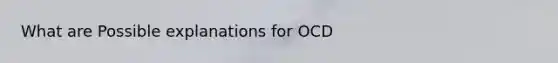 What are Possible explanations for OCD