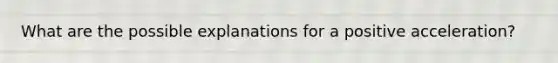 What are the possible explanations for a positive acceleration?