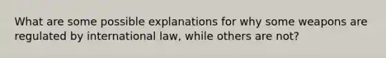 What are some possible explanations for why some weapons are regulated by international law, while others are not?