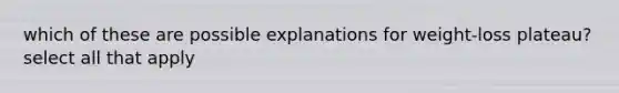 which of these are possible explanations for weight-loss plateau? select all that apply