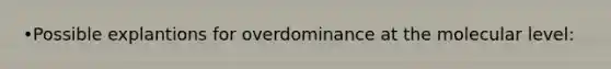 •Possible explantions for overdominance at the molecular level: