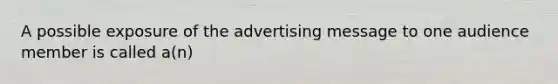 A possible exposure of the advertising message to one audience member is called a(n)