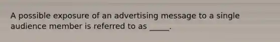 A possible exposure of an advertising message to a single audience member is referred to as _____.