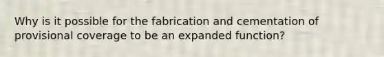 Why is it possible for the fabrication and cementation of provisional coverage to be an expanded function?