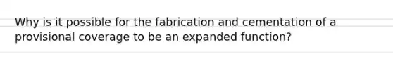 Why is it possible for the fabrication and cementation of a provisional coverage to be an expanded function?