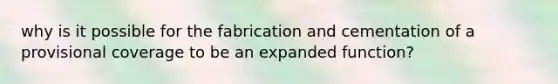 why is it possible for the fabrication and cementation of a provisional coverage to be an expanded function?