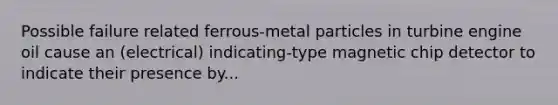 Possible failure related ferrous-metal particles in turbine engine oil cause an (electrical) indicating-type magnetic chip detector to indicate their presence by...