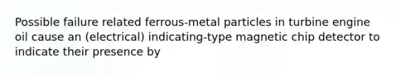 Possible failure related ferrous-metal particles in turbine engine oil cause an (electrical) indicating-type magnetic chip detector to indicate their presence by