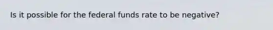 Is it possible for the federal funds rate to be​ negative?