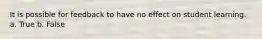 It is possible for feedback to have no effect on student learning. a. True b. False