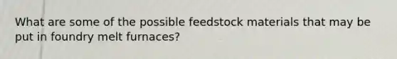 What are some of the possible feedstock materials that may be put in foundry melt furnaces?