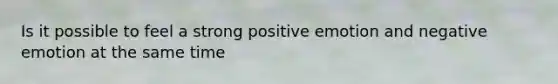 Is it possible to feel a strong positive emotion and negative emotion at the same time