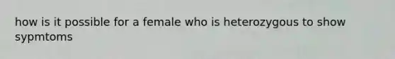 how is it possible for a female who is heterozygous to show sypmtoms