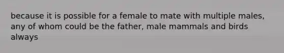 because it is possible for a female to mate with multiple males, any of whom could be the father, male mammals and birds always