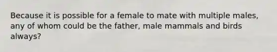 Because it is possible for a female to mate with multiple males, any of whom could be the father, male mammals and birds always?