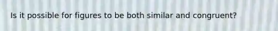 Is it possible for figures to be both similar and congruent?