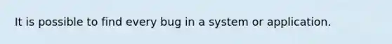 It is possible to find every bug in a system or application.