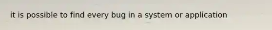 it is possible to find every bug in a system or application