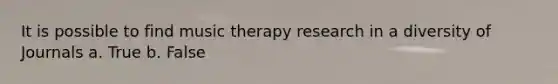 It is possible to find music therapy research in a diversity of Journals a. True b. False