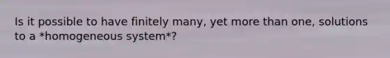 Is it possible to have finitely many, yet more than one, solutions to a *homogeneous system*?