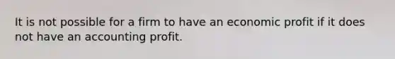 It is not possible for a firm to have an economic profit if it does not have an accounting profit.