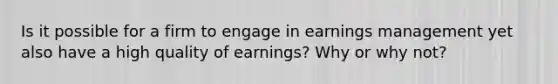 Is it possible for a firm to engage in earnings management yet also have a high quality of earnings? Why or why not?