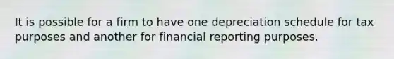 It is possible for a firm to have one depreciation schedule for tax purposes and another for financial reporting purposes.