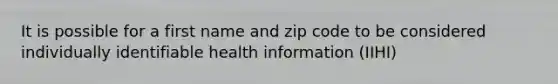 It is possible for a first name and zip code to be considered individually identifiable health information (IIHI)