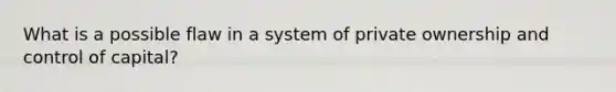 What is a possible flaw in a system of private ownership and control of capital?