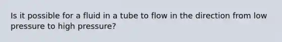 Is it possible for a fluid in a tube to flow in the direction from low pressure to high pressure?