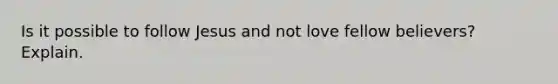 Is it possible to follow Jesus and not love fellow believers? Explain.