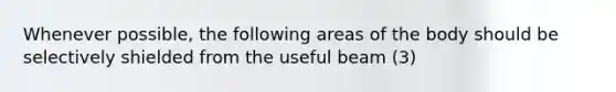 Whenever possible, the following areas of the body should be selectively shielded from the useful beam (3)