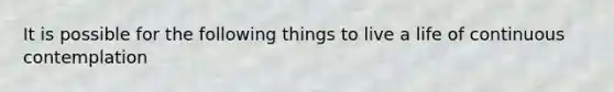 It is possible for the following things to live a life of continuous contemplation