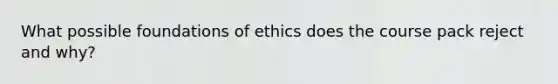 What possible foundations of ethics does the course pack reject and why?