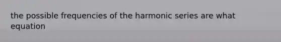 the possible frequencies of the harmonic series are what equation