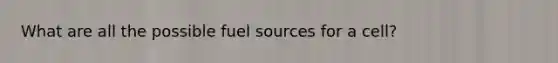 What are all the possible fuel sources for a cell?