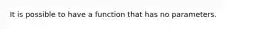 It is possible to have a function that has no parameters.