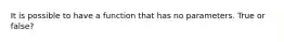 It is possible to have a function that has no parameters. True or false?